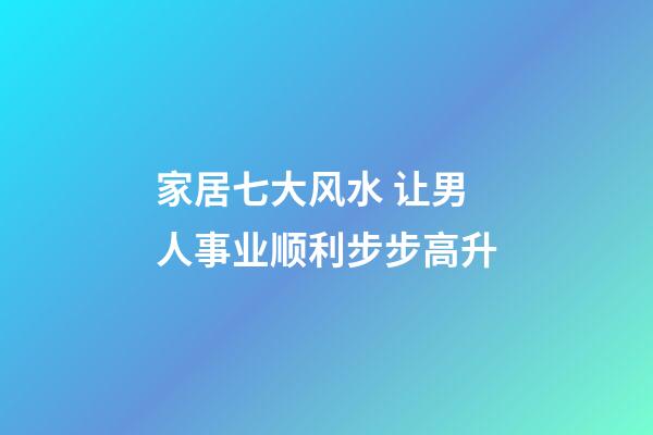 家居七大风水 让男人事业顺利步步高升
